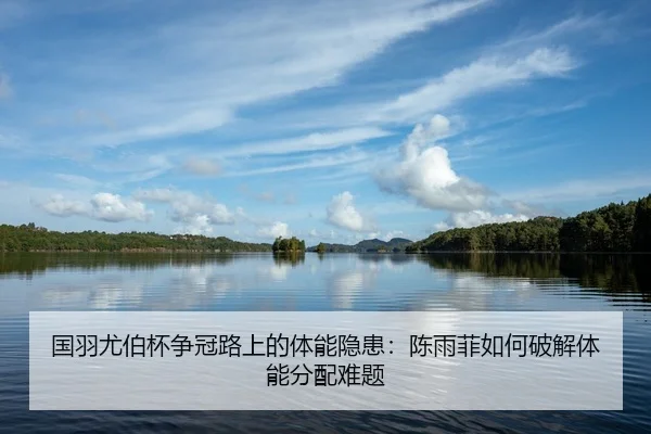 国羽尤伯杯争冠路上的体能隐患：陈雨菲如何破解体能分配难题