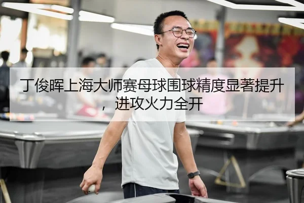 丁俊晖上海大师赛母球围球精度显著提升，进攻火力全开