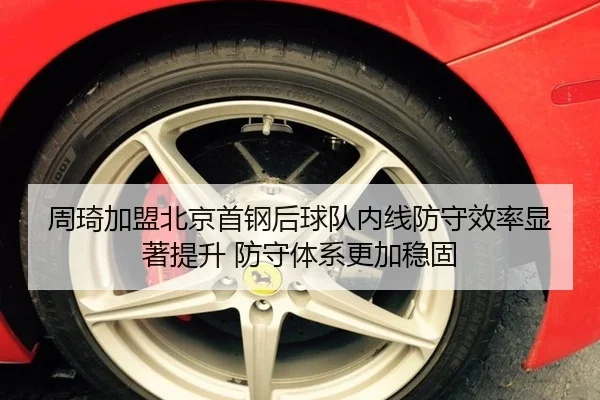 周琦加盟北京首钢后球队内线防守效率显著提升 防守体系更加稳固