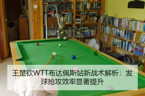王楚钦WTT布达佩斯站新战术解析：发球抢攻效率显著提升