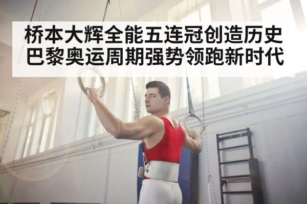 桥本大辉全能五连冠创造历史巴黎奥运周期强势领跑新时代