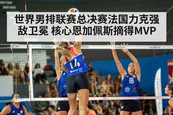 世界男排联赛总决赛法国力克强敌卫冕 核心恩加佩斯摘得MVP